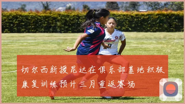 切尔西新援昆达在俱乐部基地积极康复训练预计三月重返赛场