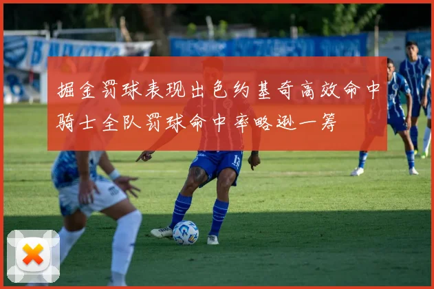 掘金罚球表现出色约基奇高效命中骑士全队罚球命中率略逊一筹