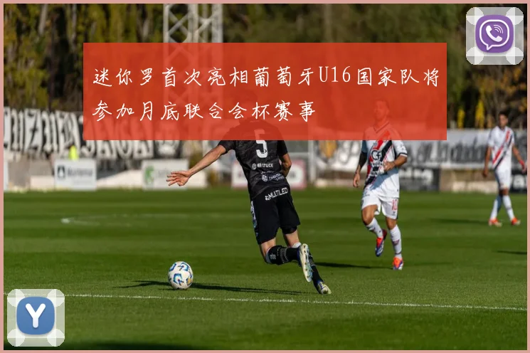 迷你罗首次亮相葡萄牙U16国家队将参加月底联合会杯赛事