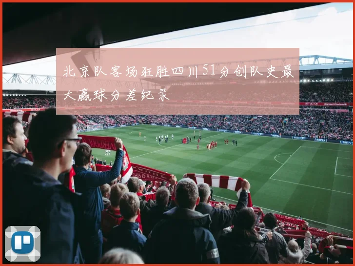北京队客场狂胜四川51分创队史最大赢球分差纪录