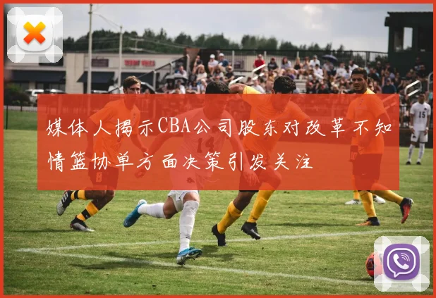 媒体人揭示CBA公司股东对改革不知情篮协单方面决策引发关注