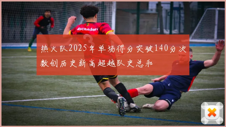 热火队2025年单场得分突破140分次数创历史新高超越队史总和