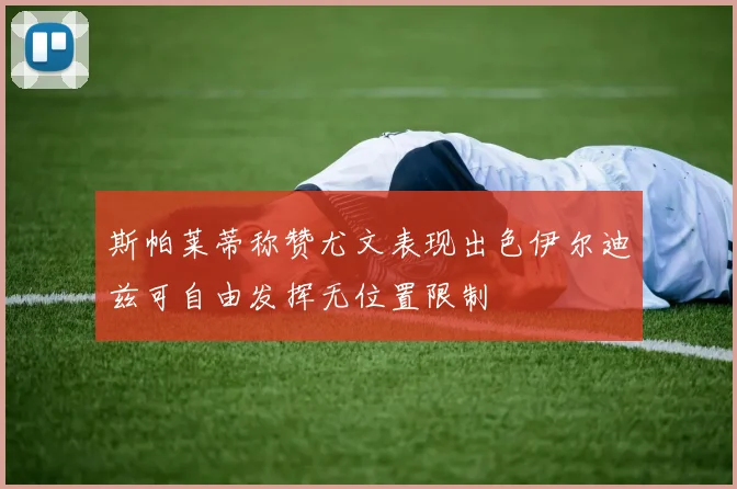 斯帕莱蒂称赞尤文表现出色伊尔迪兹可自由发挥无位置限制