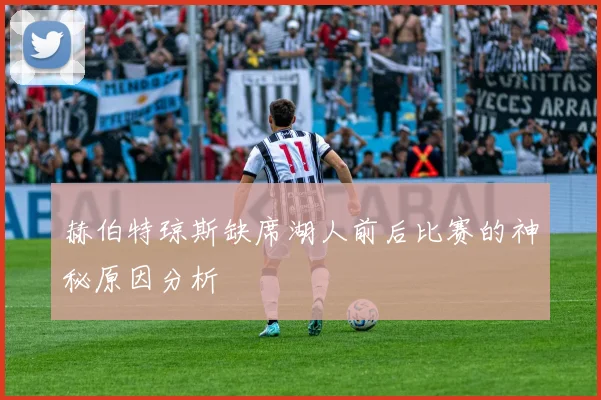赫伯特琼斯缺席湖人前后比赛的神秘原因分析