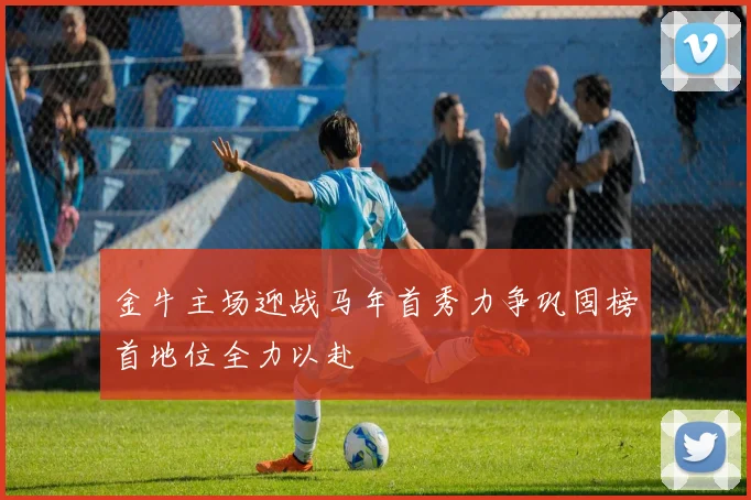 金牛主场迎战马年首秀力争巩固榜首地位全力以赴