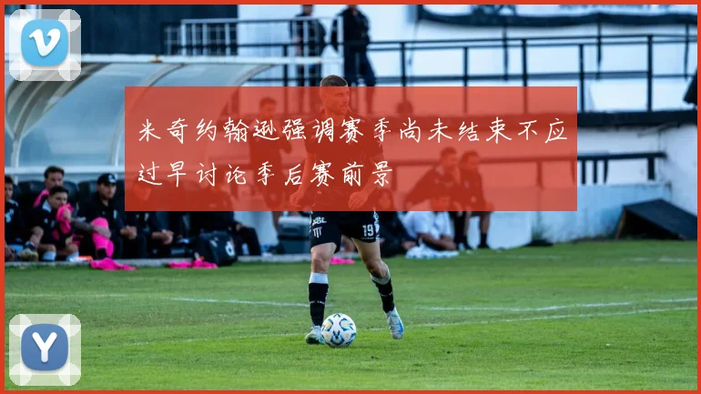 米奇约翰逊强调赛季尚未结束不应过早讨论季后赛前景