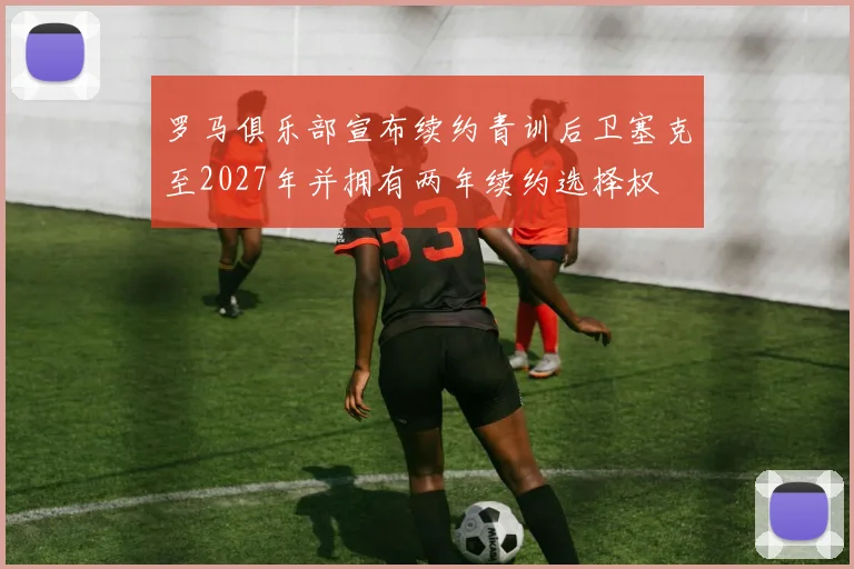 罗马俱乐部宣布续约青训后卫塞克至2027年并拥有两年续约选择权