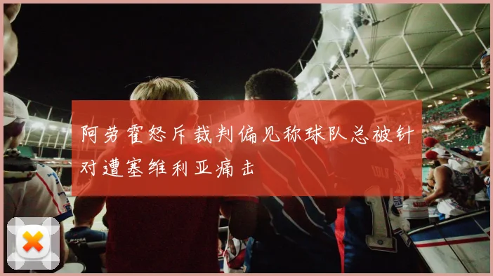 阿劳霍怒斥裁判偏见称球队总被针对遭塞维利亚痛击