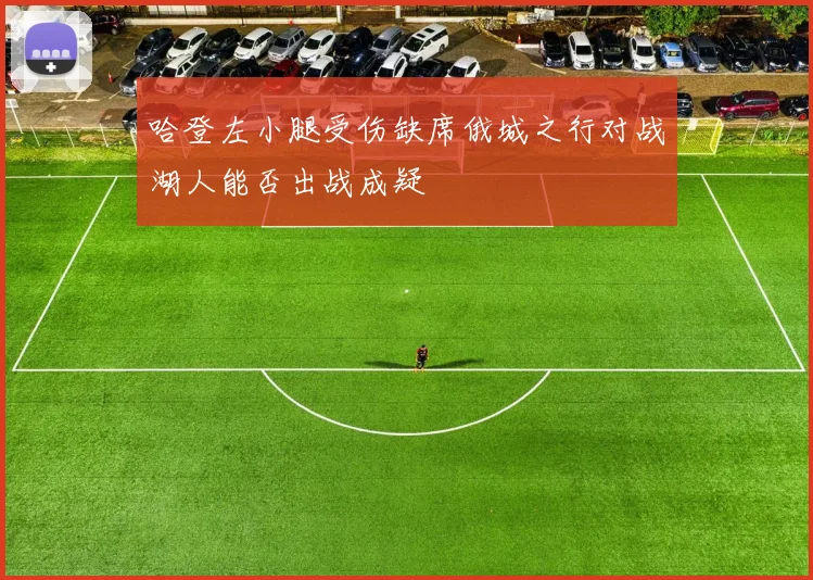 哈登左小腿受伤缺席俄城之行对战湖人能否出战成疑