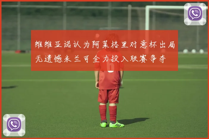 维维亚诺认为阿莱格里对意杯出局无遗憾米兰可全力投入联赛争夺