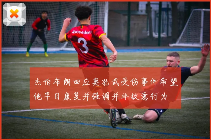 杰伦布朗回应奥孔武受伤事件希望他早日康复并强调并非故意行为