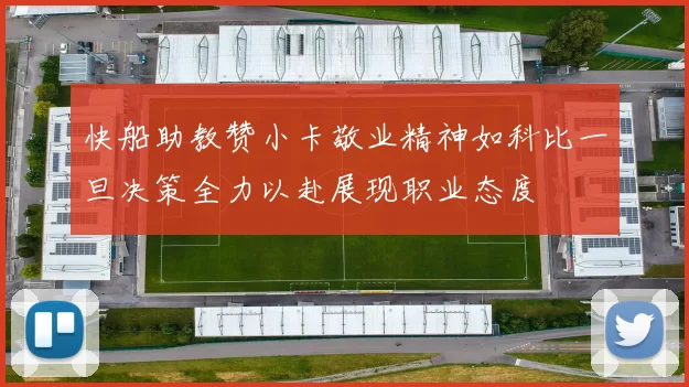 快船助教赞小卡敬业精神如科比一旦决策全力以赴展现职业态度