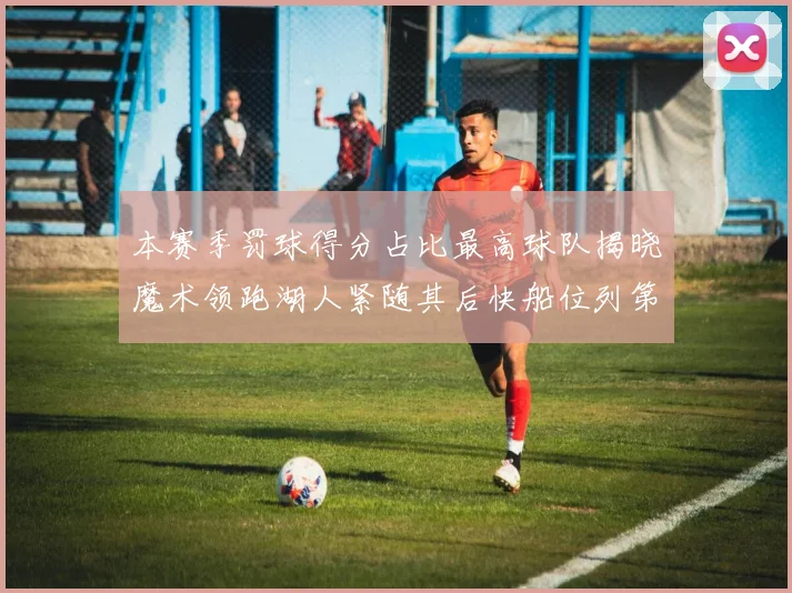 本赛季罚球得分占比最高球队揭晓魔术领跑湖人紧随其后快船位列第四