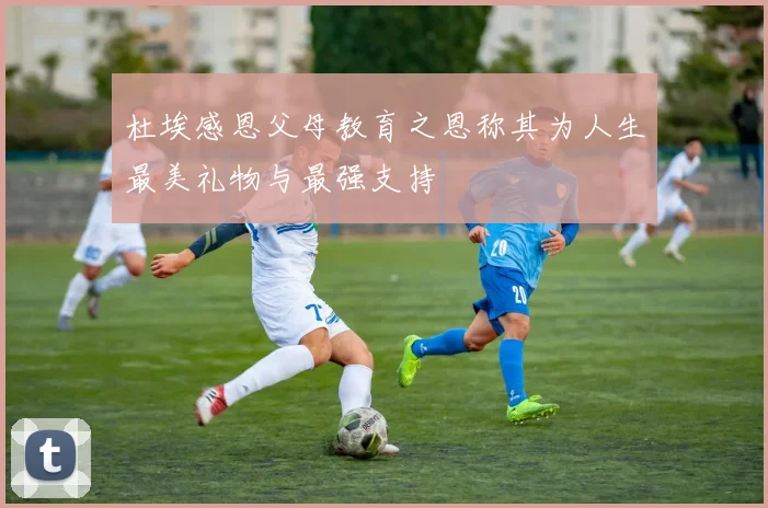 杜埃感恩父母教育之恩称其为人生最美礼物与最强支持