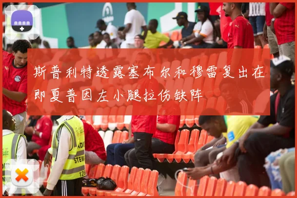 斯普利特透露塞布尔和穆雷复出在即夏普因左小腿拉伤缺阵
