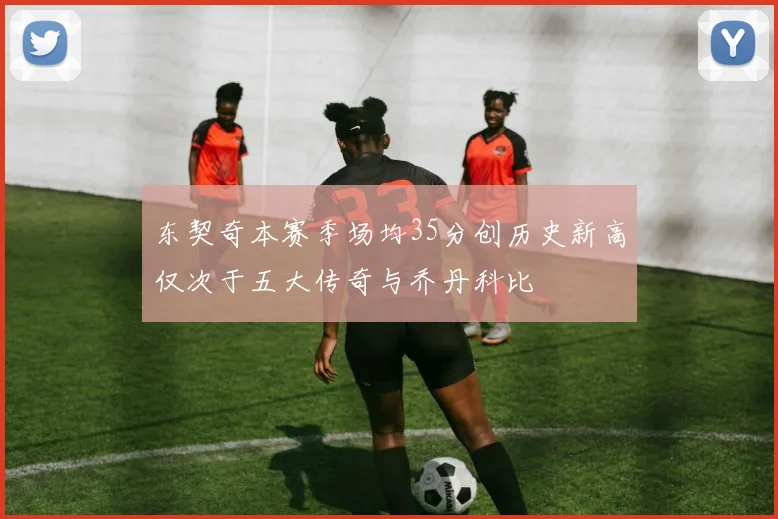 东契奇本赛季场均35分创历史新高仅次于五大传奇与乔丹科比