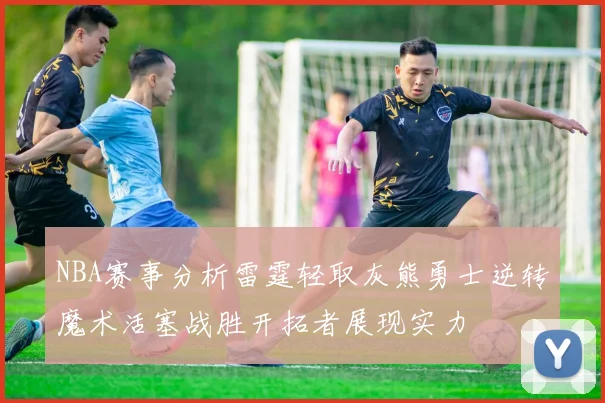 NBA赛事分析雷霆轻取灰熊勇士逆转魔术活塞战胜开拓者展现实力