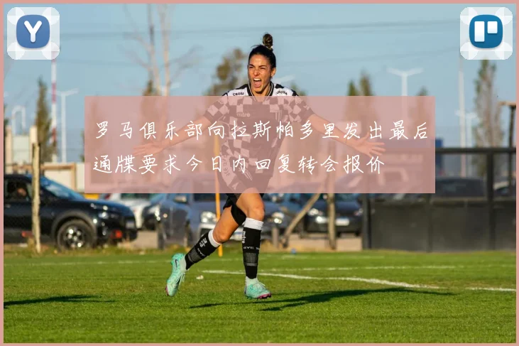 罗马俱乐部向拉斯帕多里发出最后通牒要求今日内回复转会报价