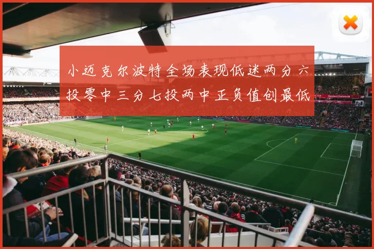 小迈克尔波特全场表现低迷两分六投零中三分七投两中正负值创最低纪录
