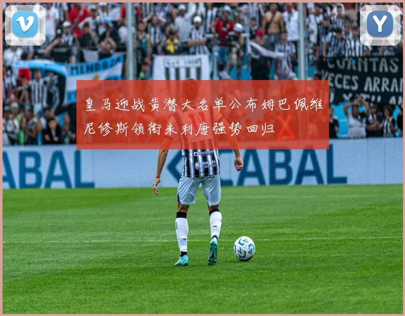 皇马迎战黄潜大名单公布姆巴佩维尼修斯领衔米利唐强势回归