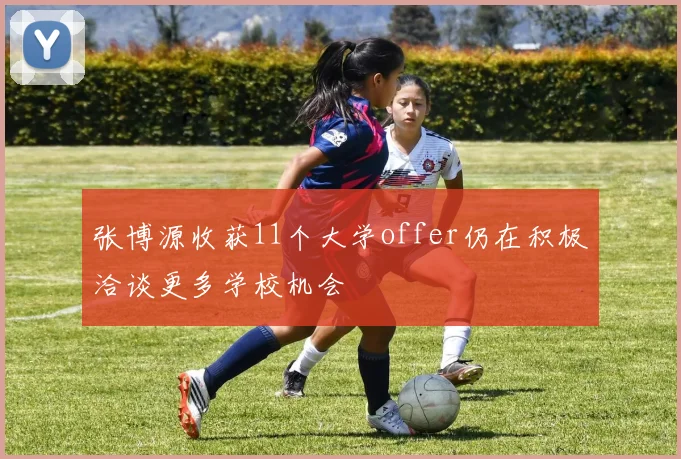 张博源收获11个大学offer仍在积极洽谈更多学校机会