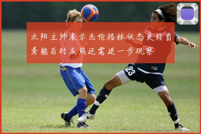 太阳主帅表示杰伦格林状态良好首秀能否对灰熊还需进一步观察
