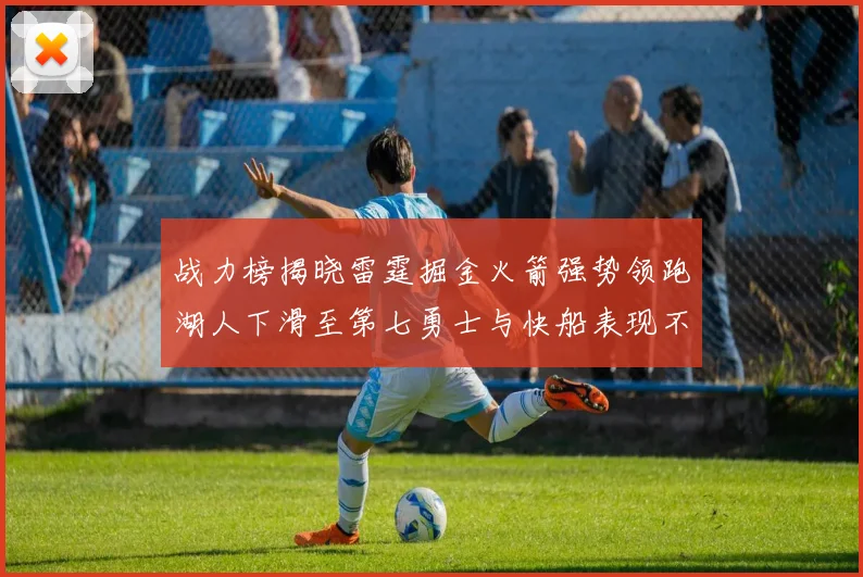战力榜揭晓雷霆掘金火箭强势领跑湖人下滑至第七勇士与快船表现不佳
