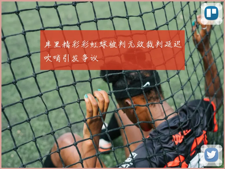 库里精彩彩虹球被判无效裁判延迟吹哨引发争议