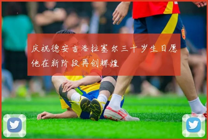 庆祝德安吉洛拉塞尔三十岁生日愿他在新阶段再创辉煌