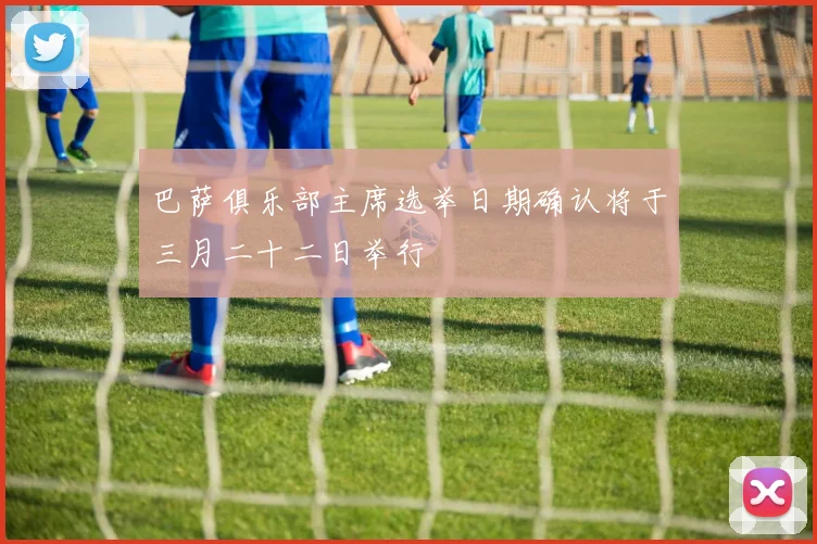 巴萨俱乐部主席选举日期确认将于三月二十二日举行