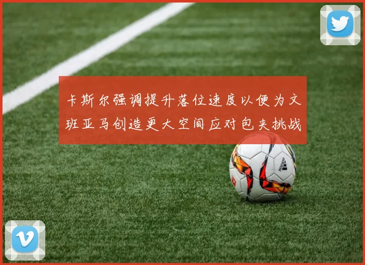 卡斯尔强调提升落位速度以便为文班亚马创造更大空间应对包夹挑战
