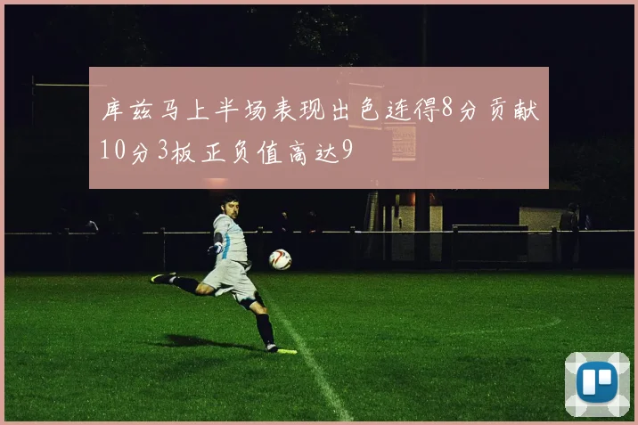 库兹马上半场表现出色连得8分贡献10分3板正负值高达9