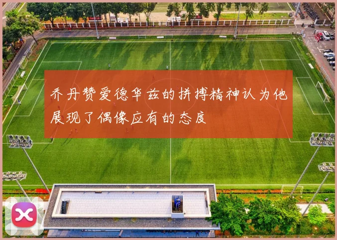 乔丹赞爱德华兹的拼搏精神认为他展现了偶像应有的态度