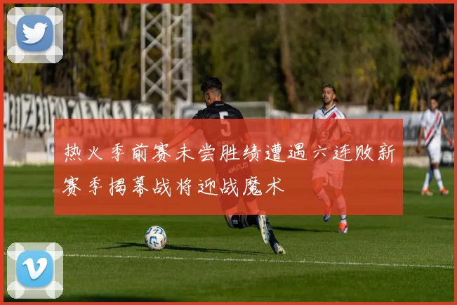 热火季前赛未尝胜绩遭遇六连败新赛季揭幕战将迎战魔术