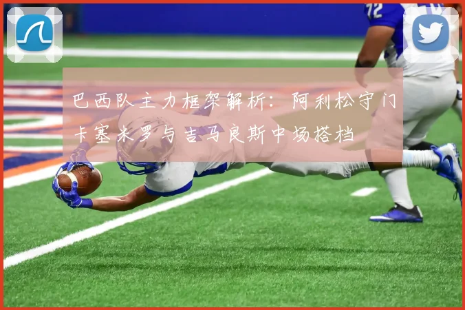 巴西队主力框架解析：阿利松守门卡塞米罗与吉马良斯中场搭档