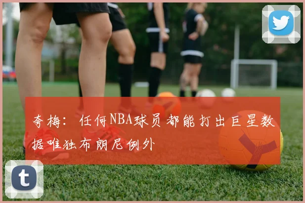 夸梅：任何NBA球员都能打出巨星数据唯独布朗尼例外