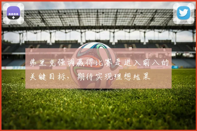 弗里克强调赢得比赛是进入前八的关键目标，期待实现理想结果