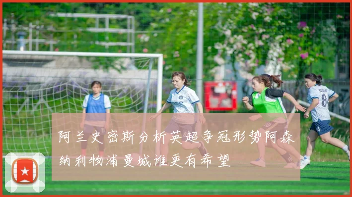 阿兰史密斯分析英超争冠形势阿森纳利物浦曼城谁更有希望