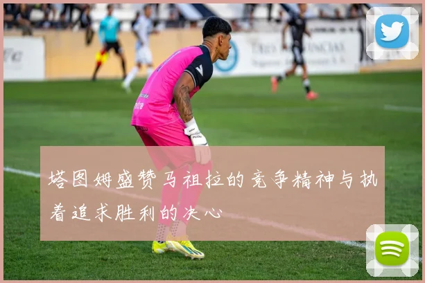 塔图姆盛赞马祖拉的竞争精神与执着追求胜利的决心