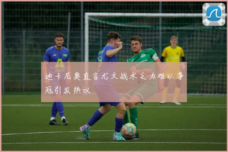 迪卡尼奥直言尤文战术乏力难以争冠引发热议