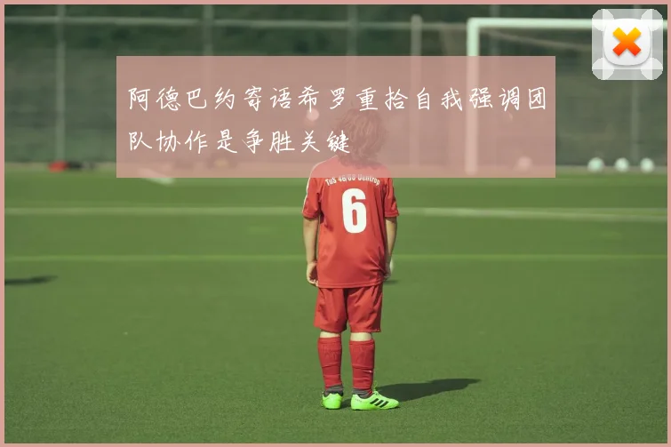 阿德巴约寄语希罗重拾自我强调团队协作是争胜关键