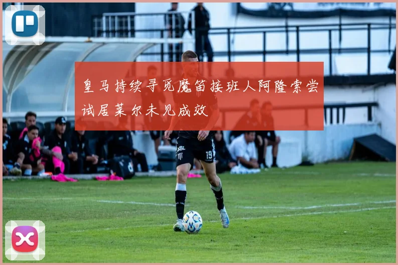 皇马持续寻觅魔笛接班人阿隆索尝试居莱尔未见成效