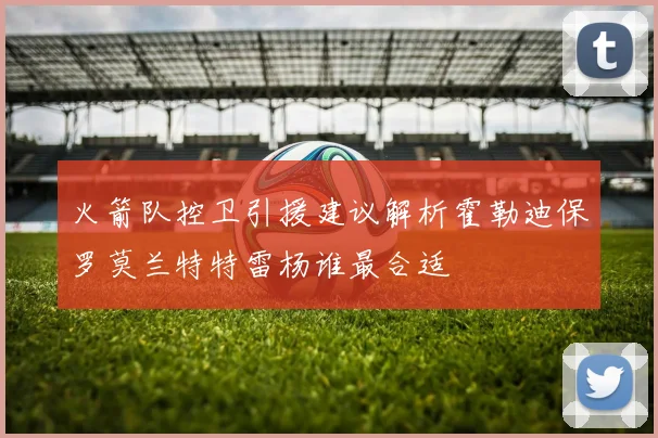 火箭队控卫引援建议解析霍勒迪保罗莫兰特特雷杨谁最合适