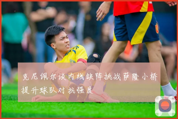 克尼佩尔谈内线缺阵挑战萨隆小桥提升球队对抗强度