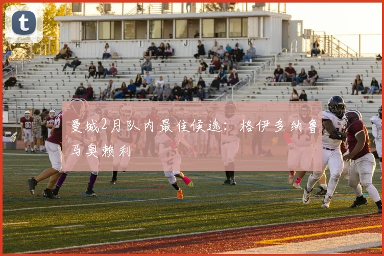 曼城2月队内最佳候选：格伊多纳鲁马奥赖利