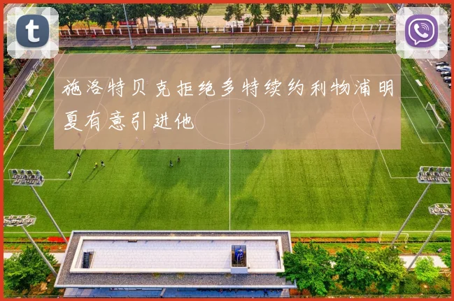 施洛特贝克拒绝多特续约利物浦明夏有意引进他
