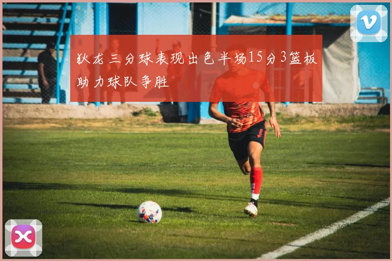 狄龙三分球表现出色半场15分3篮板助力球队争胜