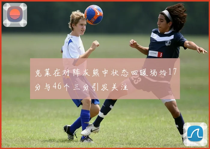 克莱在对阵灰熊中状态回暖场均17分与46个三分引发关注