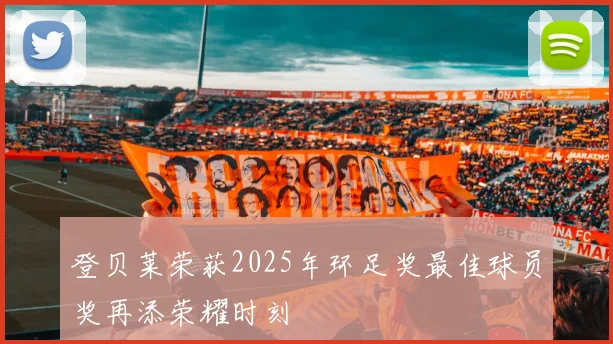 登贝莱荣获2025年环足奖最佳球员奖再添荣耀时刻