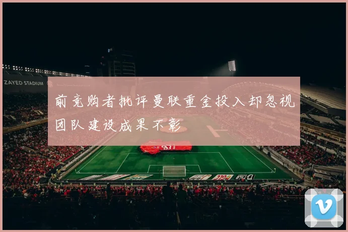 前竞购者批评曼联重金投入却忽视团队建设成果不彰
